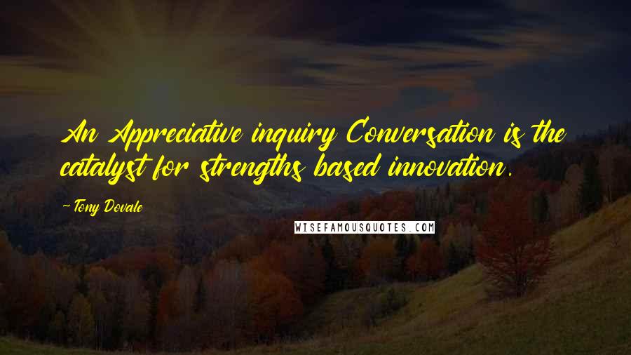 Tony Dovale Quotes: An Appreciative inquiry Conversation is the catalyst for strengths based innovation.