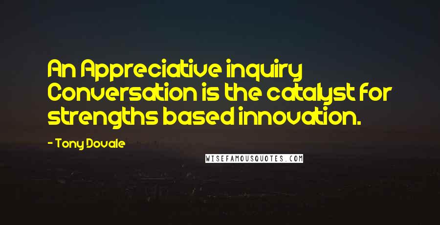 Tony Dovale Quotes: An Appreciative inquiry Conversation is the catalyst for strengths based innovation.