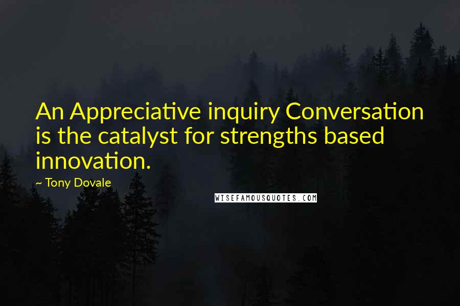 Tony Dovale Quotes: An Appreciative inquiry Conversation is the catalyst for strengths based innovation.