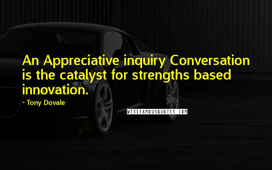 Tony Dovale Quotes: An Appreciative inquiry Conversation is the catalyst for strengths based innovation.