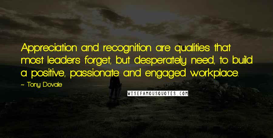 Tony Dovale Quotes: Appreciation and recognition are qualities that most leaders forget, but desperately need, to build a positive, passionate and engaged workplace.