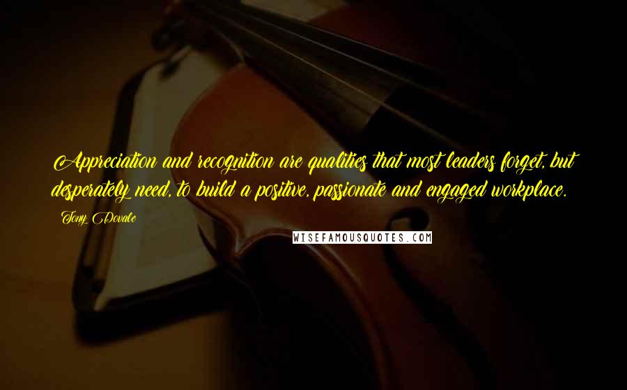 Tony Dovale Quotes: Appreciation and recognition are qualities that most leaders forget, but desperately need, to build a positive, passionate and engaged workplace.