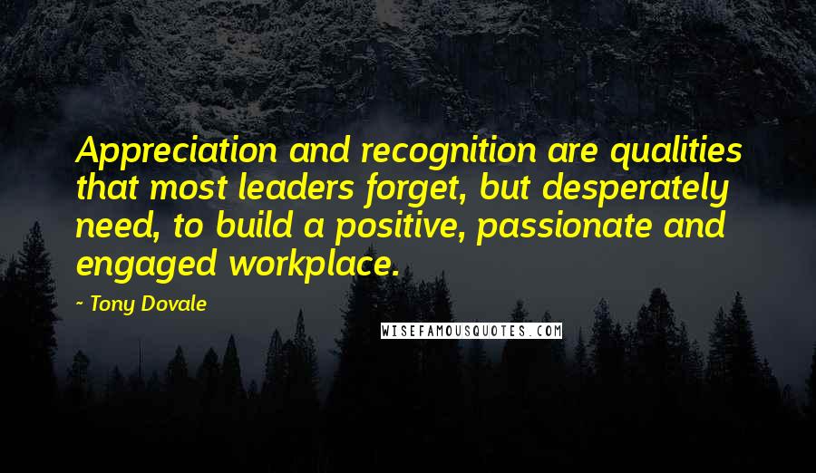 Tony Dovale Quotes: Appreciation and recognition are qualities that most leaders forget, but desperately need, to build a positive, passionate and engaged workplace.