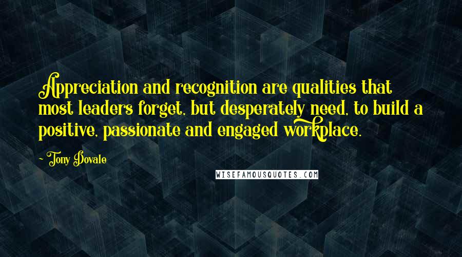 Tony Dovale Quotes: Appreciation and recognition are qualities that most leaders forget, but desperately need, to build a positive, passionate and engaged workplace.