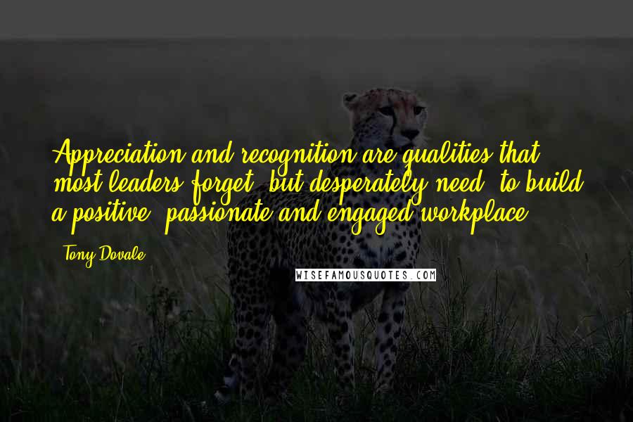 Tony Dovale Quotes: Appreciation and recognition are qualities that most leaders forget, but desperately need, to build a positive, passionate and engaged workplace.