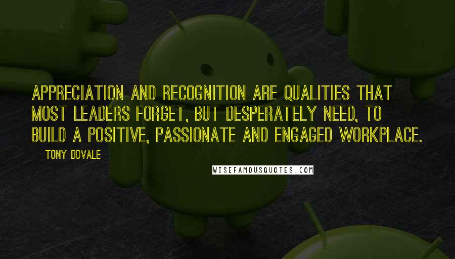 Tony Dovale Quotes: Appreciation and recognition are qualities that most leaders forget, but desperately need, to build a positive, passionate and engaged workplace.