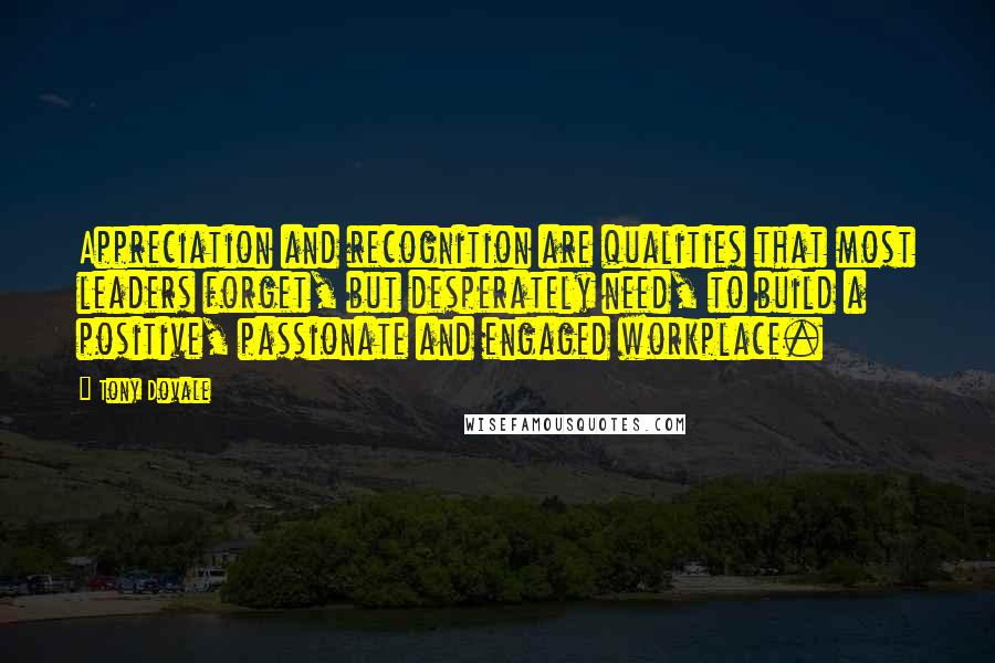 Tony Dovale Quotes: Appreciation and recognition are qualities that most leaders forget, but desperately need, to build a positive, passionate and engaged workplace.