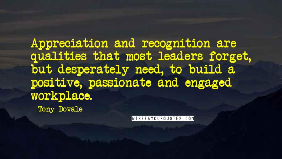 Tony Dovale Quotes: Appreciation and recognition are qualities that most leaders forget, but desperately need, to build a positive, passionate and engaged workplace.