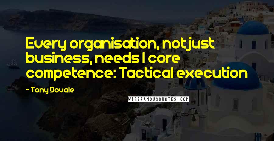 Tony Dovale Quotes: Every organisation, not just business, needs 1 core competence: Tactical execution