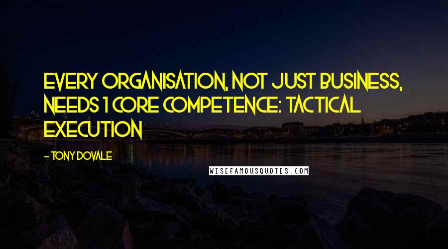 Tony Dovale Quotes: Every organisation, not just business, needs 1 core competence: Tactical execution