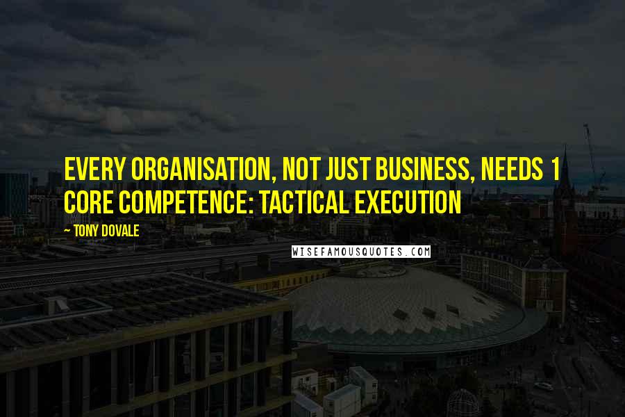 Tony Dovale Quotes: Every organisation, not just business, needs 1 core competence: Tactical execution