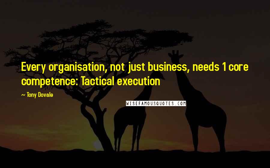 Tony Dovale Quotes: Every organisation, not just business, needs 1 core competence: Tactical execution