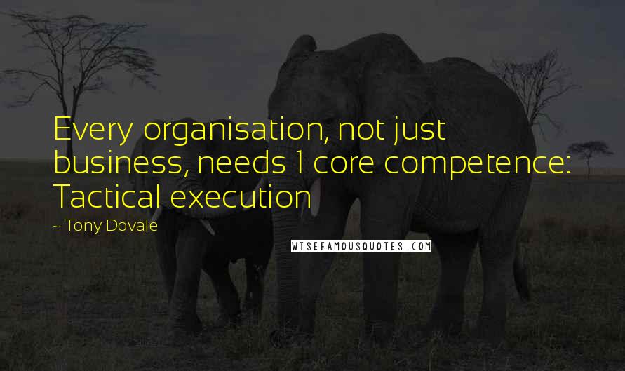 Tony Dovale Quotes: Every organisation, not just business, needs 1 core competence: Tactical execution