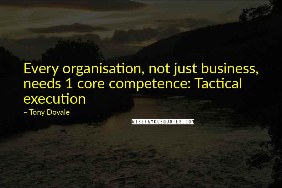 Tony Dovale Quotes: Every organisation, not just business, needs 1 core competence: Tactical execution