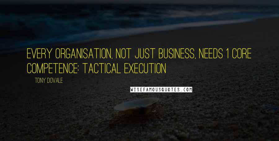 Tony Dovale Quotes: Every organisation, not just business, needs 1 core competence: Tactical execution