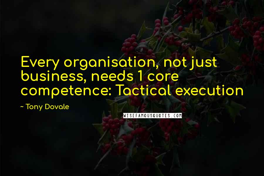 Tony Dovale Quotes: Every organisation, not just business, needs 1 core competence: Tactical execution