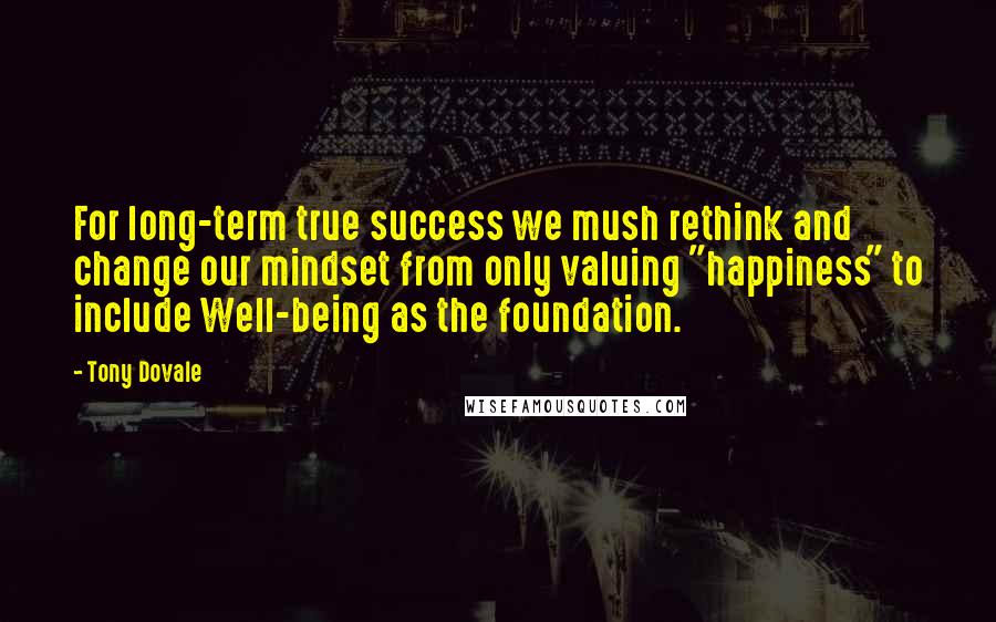 Tony Dovale Quotes: For long-term true success we mush rethink and change our mindset from only valuing "happiness" to include Well-being as the foundation.