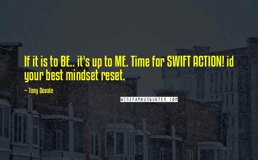 Tony Dovale Quotes: If it is to BE.. it's up to ME. Time for SWIFT ACTION! id your best mindset reset.