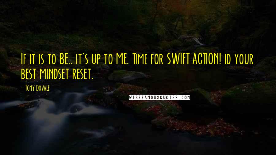 Tony Dovale Quotes: If it is to BE.. it's up to ME. Time for SWIFT ACTION! id your best mindset reset.