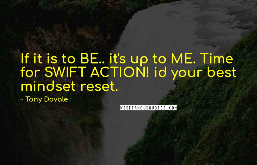 Tony Dovale Quotes: If it is to BE.. it's up to ME. Time for SWIFT ACTION! id your best mindset reset.
