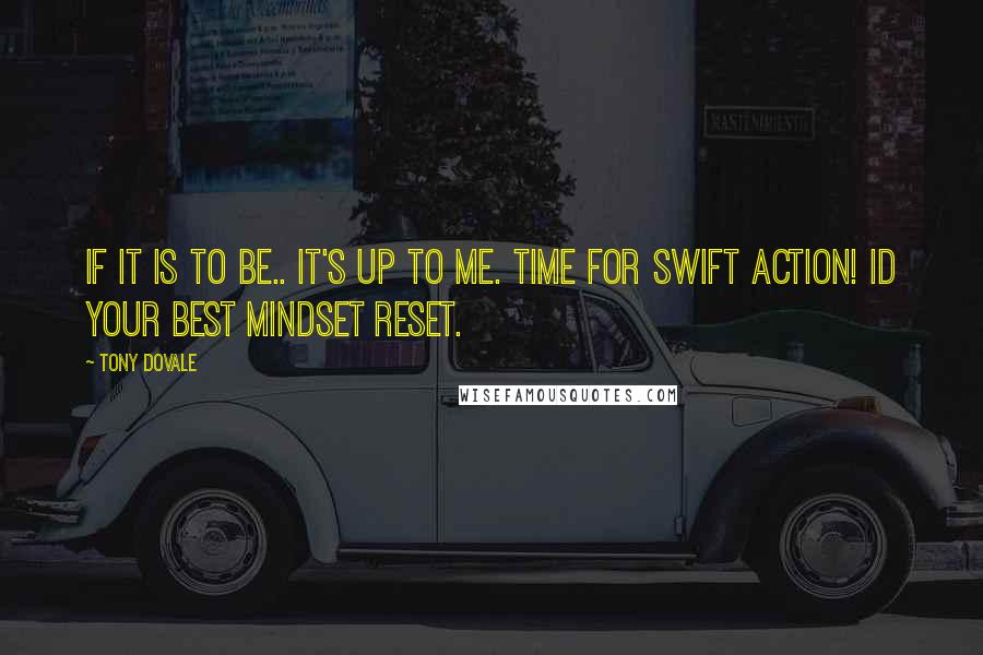 Tony Dovale Quotes: If it is to BE.. it's up to ME. Time for SWIFT ACTION! id your best mindset reset.