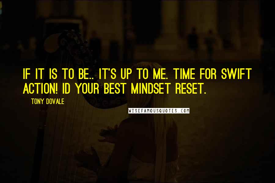 Tony Dovale Quotes: If it is to BE.. it's up to ME. Time for SWIFT ACTION! id your best mindset reset.