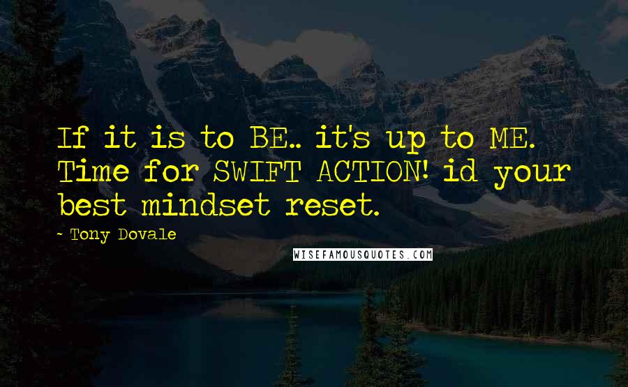 Tony Dovale Quotes: If it is to BE.. it's up to ME. Time for SWIFT ACTION! id your best mindset reset.