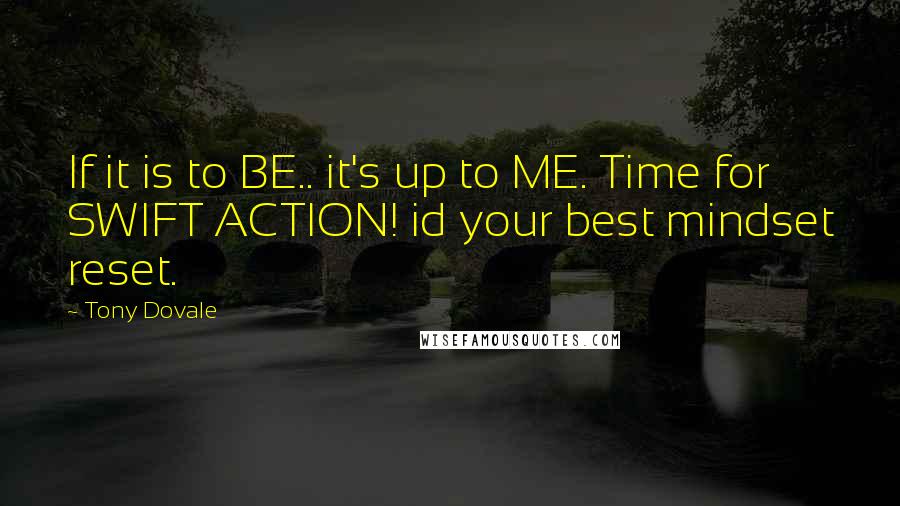 Tony Dovale Quotes: If it is to BE.. it's up to ME. Time for SWIFT ACTION! id your best mindset reset.