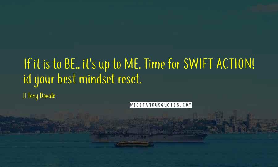 Tony Dovale Quotes: If it is to BE.. it's up to ME. Time for SWIFT ACTION! id your best mindset reset.