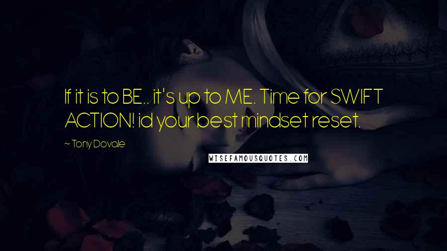 Tony Dovale Quotes: If it is to BE.. it's up to ME. Time for SWIFT ACTION! id your best mindset reset.