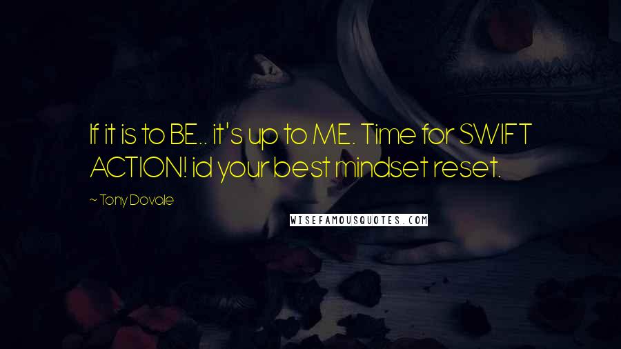 Tony Dovale Quotes: If it is to BE.. it's up to ME. Time for SWIFT ACTION! id your best mindset reset.