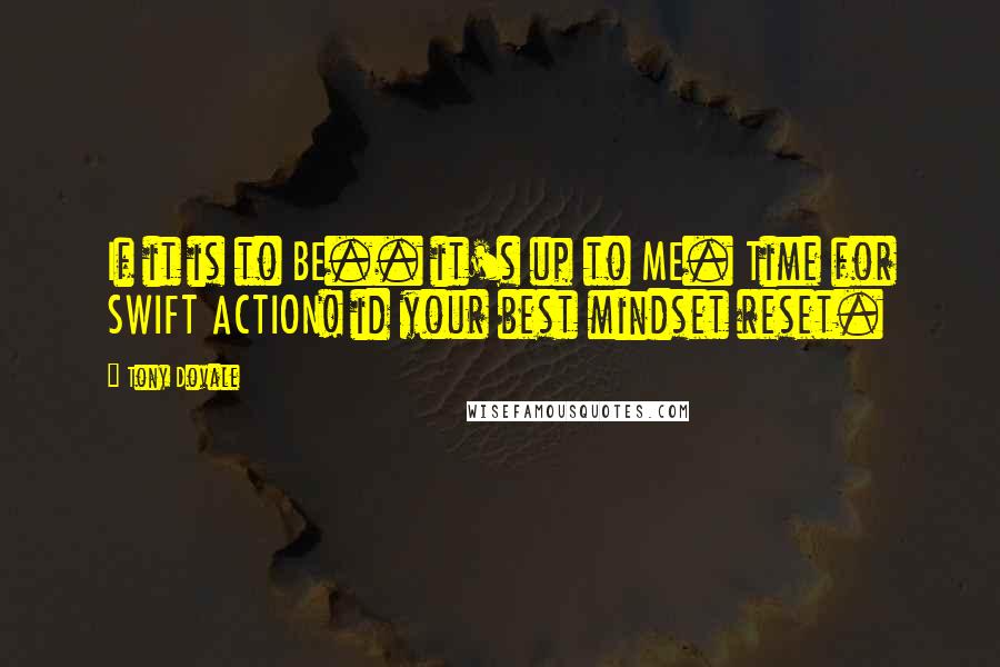 Tony Dovale Quotes: If it is to BE.. it's up to ME. Time for SWIFT ACTION! id your best mindset reset.