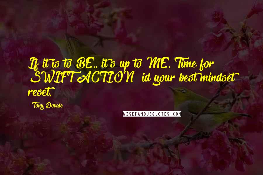 Tony Dovale Quotes: If it is to BE.. it's up to ME. Time for SWIFT ACTION! id your best mindset reset.