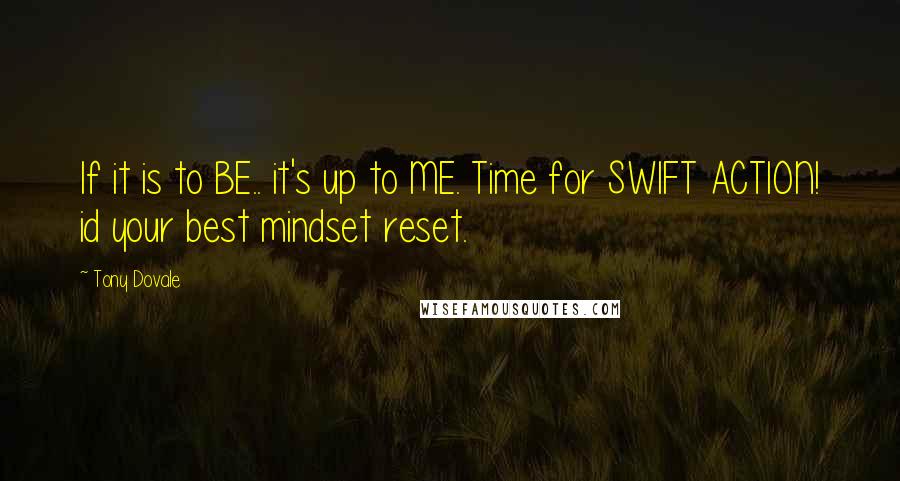 Tony Dovale Quotes: If it is to BE.. it's up to ME. Time for SWIFT ACTION! id your best mindset reset.