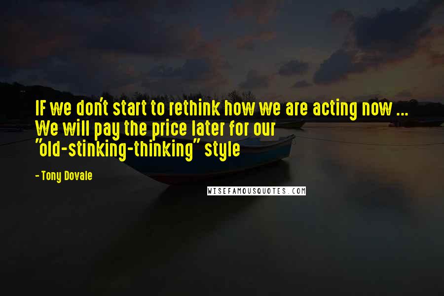 Tony Dovale Quotes: IF we don't start to rethink how we are acting now ... We will pay the price later for our "old-stinking-thinking" style
