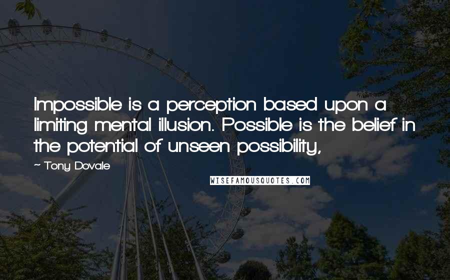 Tony Dovale Quotes: Impossible is a perception based upon a limiting mental illusion. Possible is the belief in the potential of unseen possibility,