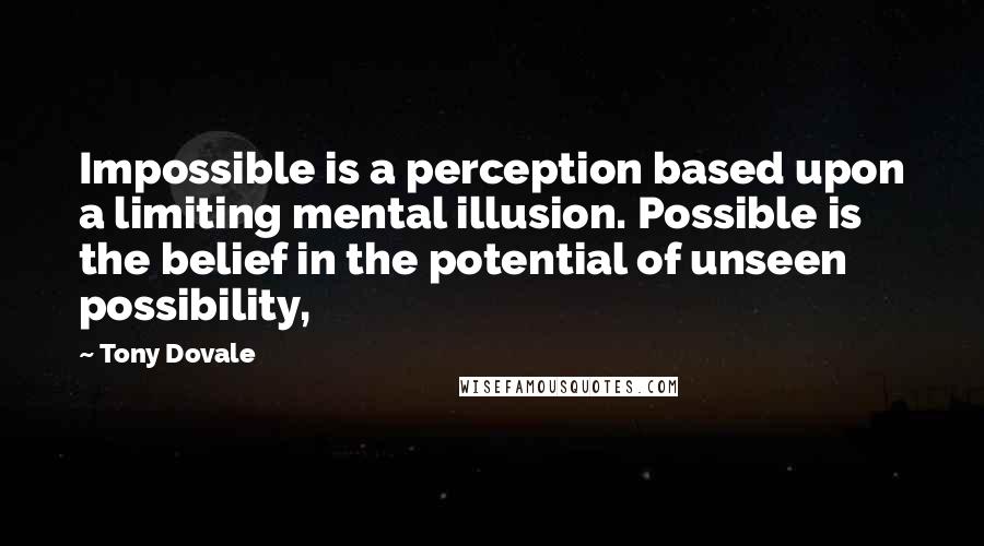 Tony Dovale Quotes: Impossible is a perception based upon a limiting mental illusion. Possible is the belief in the potential of unseen possibility,