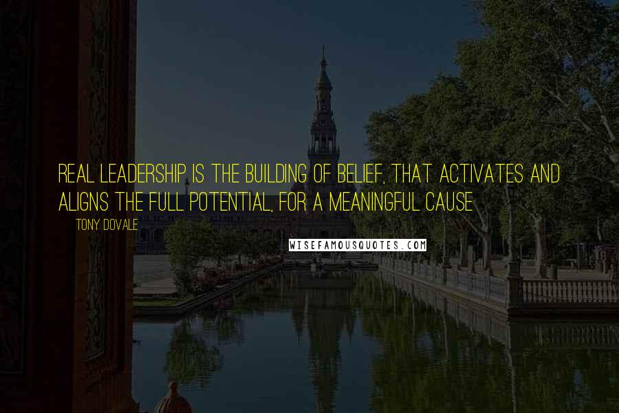 Tony Dovale Quotes: REAL Leadership is the building of belief, that activates and aligns the full potential, for a meaningful cause