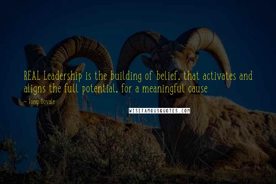 Tony Dovale Quotes: REAL Leadership is the building of belief, that activates and aligns the full potential, for a meaningful cause