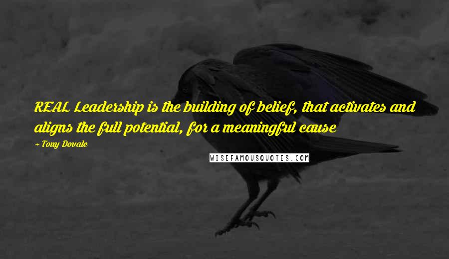 Tony Dovale Quotes: REAL Leadership is the building of belief, that activates and aligns the full potential, for a meaningful cause