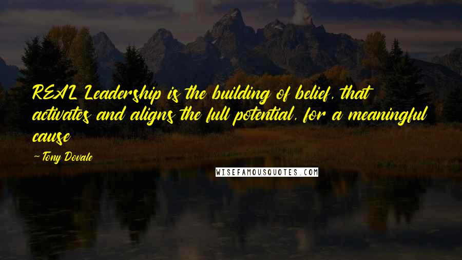 Tony Dovale Quotes: REAL Leadership is the building of belief, that activates and aligns the full potential, for a meaningful cause