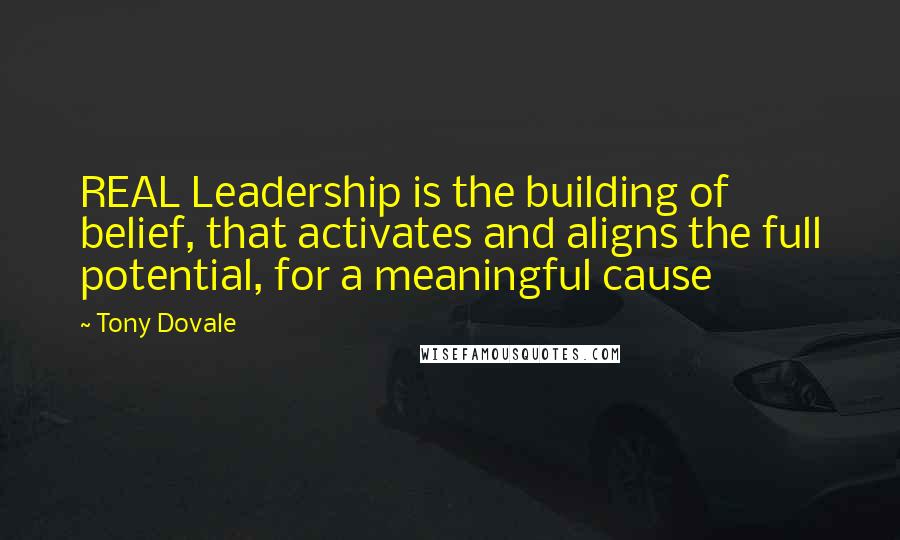 Tony Dovale Quotes: REAL Leadership is the building of belief, that activates and aligns the full potential, for a meaningful cause