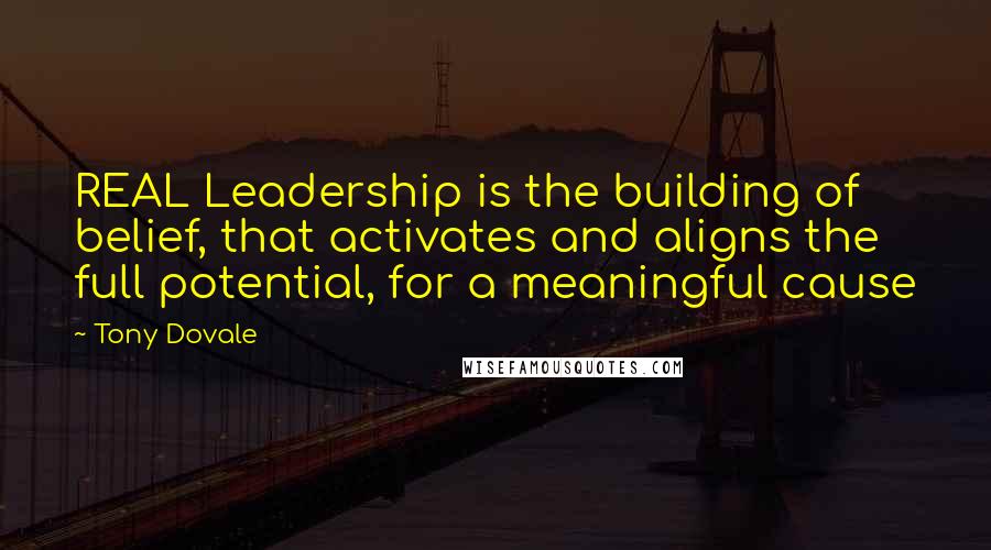 Tony Dovale Quotes: REAL Leadership is the building of belief, that activates and aligns the full potential, for a meaningful cause