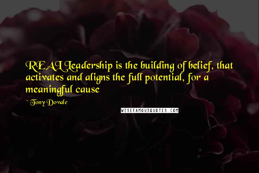Tony Dovale Quotes: REAL Leadership is the building of belief, that activates and aligns the full potential, for a meaningful cause