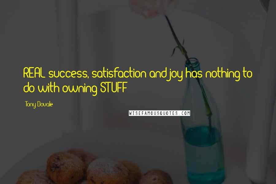 Tony Dovale Quotes: REAL success, satisfaction and joy has nothing to do with owning STUFF!