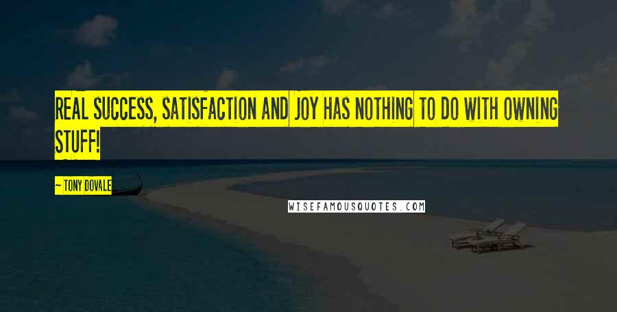 Tony Dovale Quotes: REAL success, satisfaction and joy has nothing to do with owning STUFF!