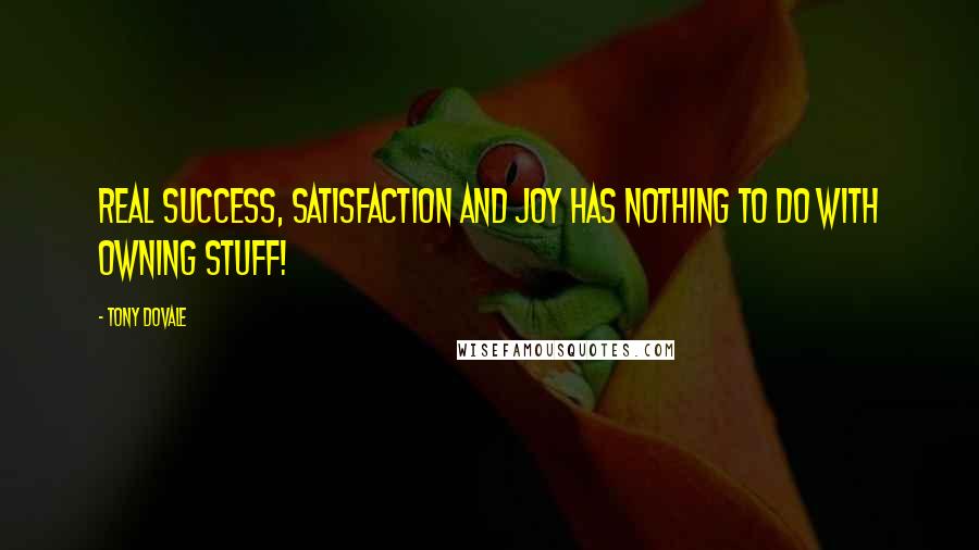 Tony Dovale Quotes: REAL success, satisfaction and joy has nothing to do with owning STUFF!