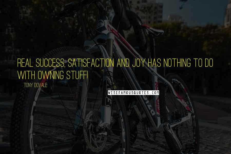 Tony Dovale Quotes: REAL success, satisfaction and joy has nothing to do with owning STUFF!