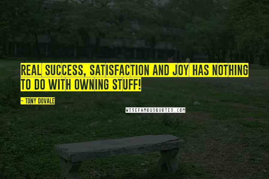 Tony Dovale Quotes: REAL success, satisfaction and joy has nothing to do with owning STUFF!