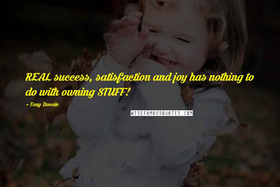 Tony Dovale Quotes: REAL success, satisfaction and joy has nothing to do with owning STUFF!